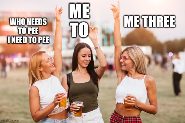 I need a pee | ME TO; ME THREE; WHO NEEDS TO PEE
I NEED TO PEE | image tagged in festival girls,pee,drinking | made w/ Imgflip meme maker