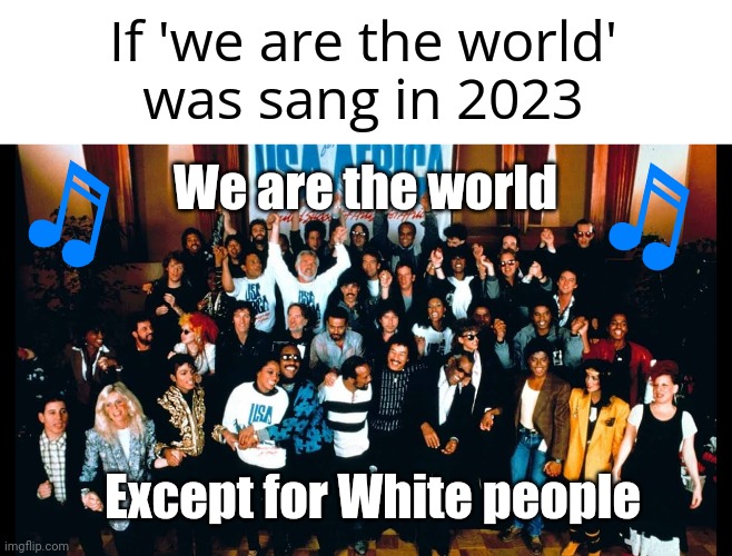 We are the world 2023 edition. | If 'we are the world'
was sang in 2023; We are the world; Except for White people | image tagged in we are the world | made w/ Imgflip meme maker