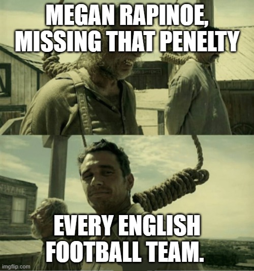 First Time Buster Scruggs James Franco Hanging alternate | MEGAN RAPINOE, MISSING THAT PENELTY; EVERY ENGLISH FOOTBALL TEAM. | image tagged in first time buster scruggs james franco hanging alternate | made w/ Imgflip meme maker