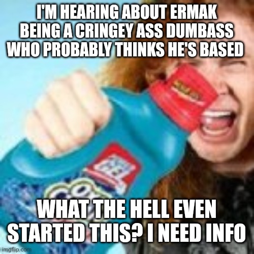 shitpost | I'M HEARING ABOUT ERMAK BEING A CRINGEY ASS DUMBASS WHO PROBABLY THINKS HE'S BASED; WHAT THE HELL EVEN STARTED THIS? I NEED INFO | image tagged in shitpost | made w/ Imgflip meme maker