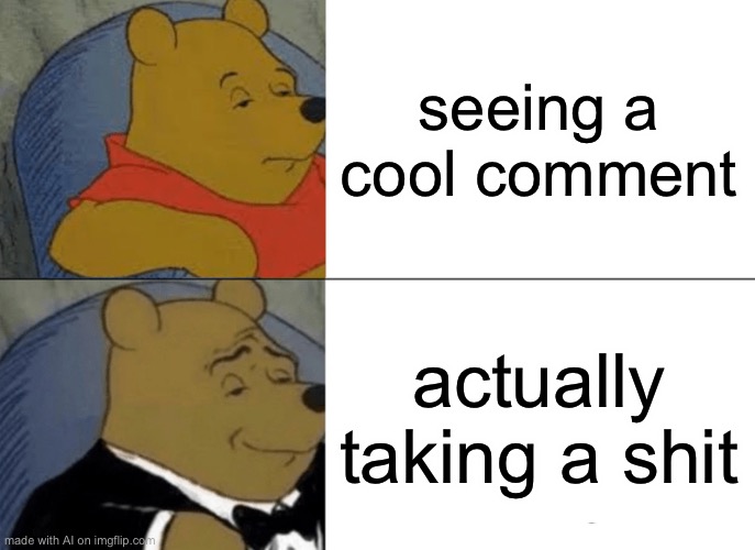 Tuxedo Winnie The Pooh | seeing a cool comment; actually taking a shit | image tagged in memes,tuxedo winnie the pooh | made w/ Imgflip meme maker