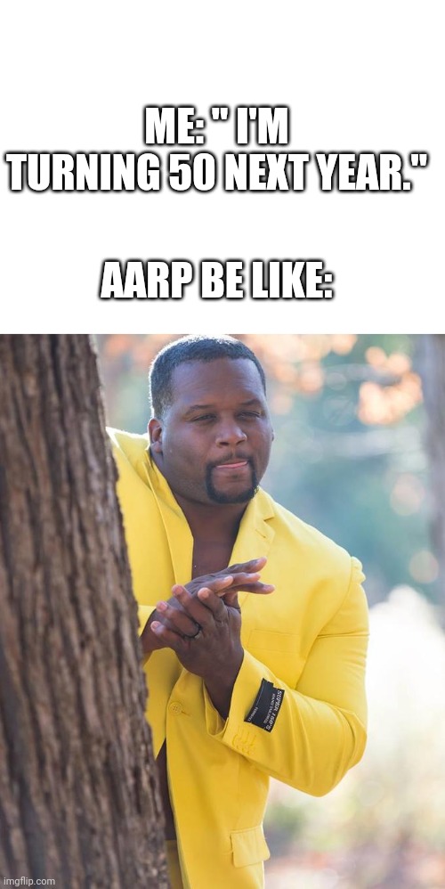 ME: " I'M TURNING 50 NEXT YEAR."; AARP BE LIKE: | image tagged in blank white template,anthony adams rubbing hands | made w/ Imgflip meme maker