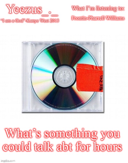 I’d talk abt Kanye for hours | Frontin-Pharrell Williams; What’s something you could talk abt for hours | image tagged in yeezus | made w/ Imgflip meme maker