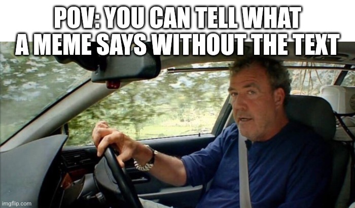 POV: YOU CAN TELL WHAT A MEME SAYS WITHOUT THE TEXT | image tagged in topgear | made w/ Imgflip meme maker