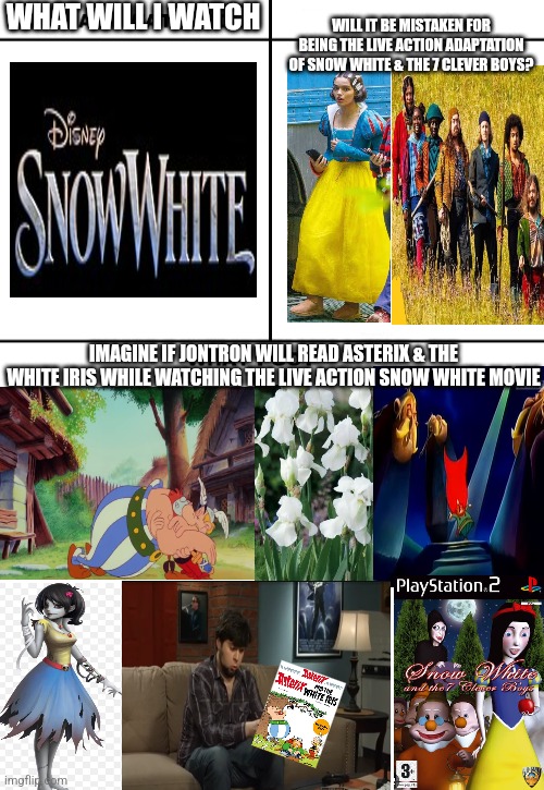 What if the live action Snow White movie will be compared to Snow White & the 7 Clever Boys thanks to the dwarfs get replaced? | WHAT WILL I WATCH; WILL IT BE MISTAKEN FOR BEING THE LIVE ACTION ADAPTATION OF SNOW WHITE & THE 7 CLEVER BOYS? IMAGINE IF JONTRON WILL READ ASTERIX & THE WHITE IRIS WHILE WATCHING THE LIVE ACTION SNOW WHITE MOVIE | image tagged in what i watched/ what i expected/ what i got,asterix,snow white,jontron,zombie | made w/ Imgflip meme maker