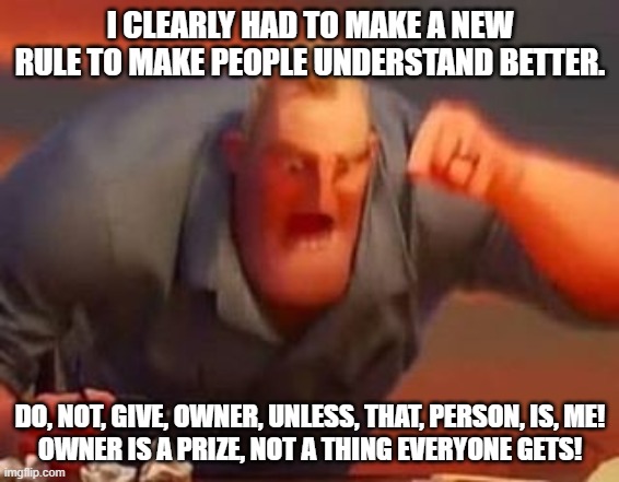 You made me very upset. | I CLEARLY HAD TO MAKE A NEW RULE TO MAKE PEOPLE UNDERSTAND BETTER. DO, NOT, GIVE, OWNER, UNLESS, THAT, PERSON, IS, ME!
OWNER IS A PRIZE, NOT A THING EVERYONE GETS! | image tagged in mr incredible mad | made w/ Imgflip meme maker