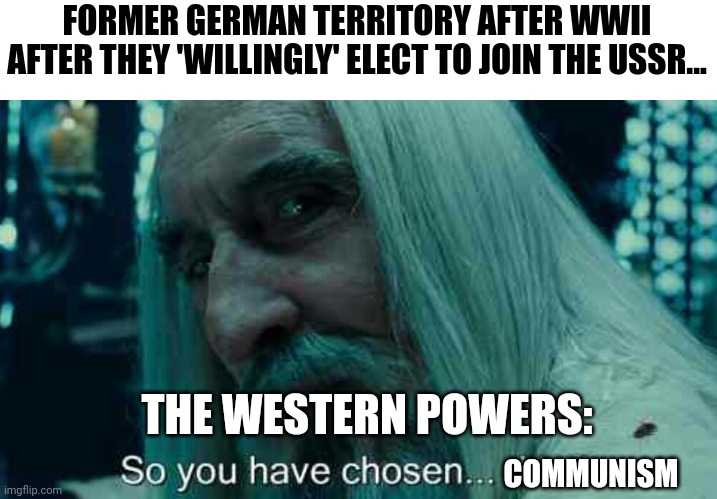 When they choose communism | FORMER GERMAN TERRITORY AFTER WWII AFTER THEY 'WILLINGLY' ELECT TO JOIN THE USSR... THE WESTERN POWERS:; COMMUNISM | image tagged in so you have chosen death,communism,jpfan102504 | made w/ Imgflip meme maker