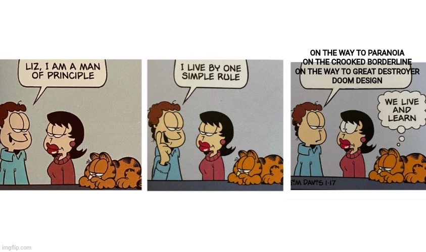 I am a man of principal Jon Arbuckle | ON THE WAY TO PARANOIA
ON THE CROOKED BORDERLINE
ON THE WAY TO GREAT DESTROYER
DOOM DESIGN | image tagged in i am a man of principal jon arbuckle | made w/ Imgflip meme maker