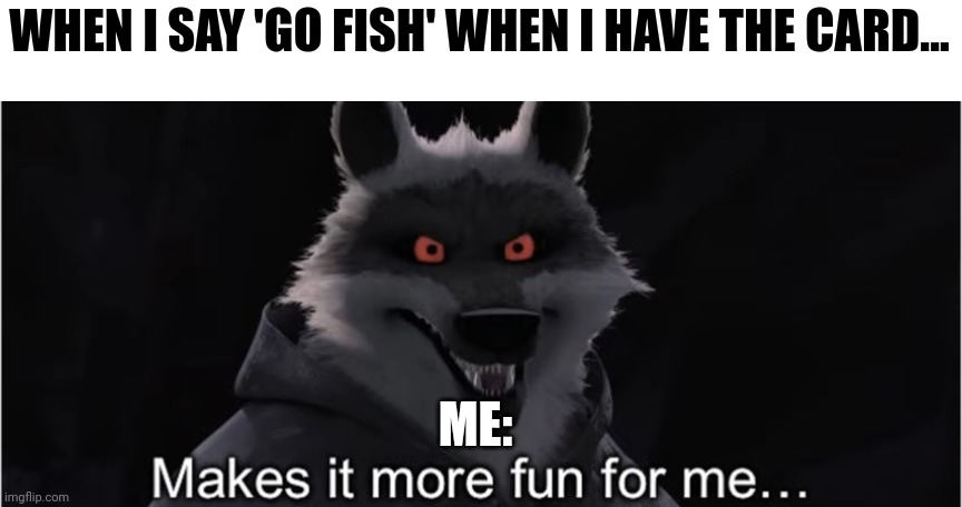 I have a lot of fun when I cheat at go fish | WHEN I SAY 'GO FISH' WHEN I HAVE THE CARD... ME: | image tagged in make it more fun for me | made w/ Imgflip meme maker