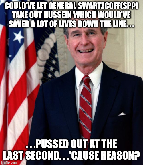 George Bush | COULD'VE LET GENERAL SWARTZCOFF(SP?) TAKE OUT HUSSEIN WHICH WOULD'VE SAVED A LOT OF LIVES DOWN THE LINE. . . . . .PUSSED OUT AT THE LAST SEC | image tagged in george bush | made w/ Imgflip meme maker