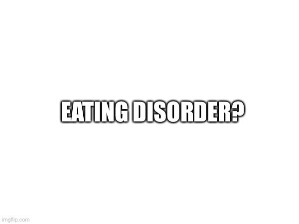EATING DISORDER? | made w/ Imgflip meme maker