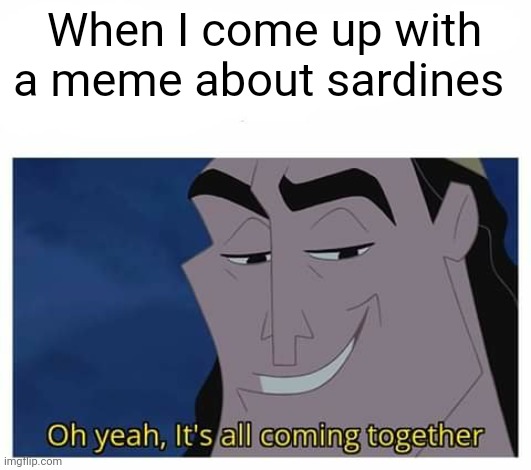 A meme about sardines | When I come up with a meme about sardines | image tagged in oh yeah it's all coming together | made w/ Imgflip meme maker