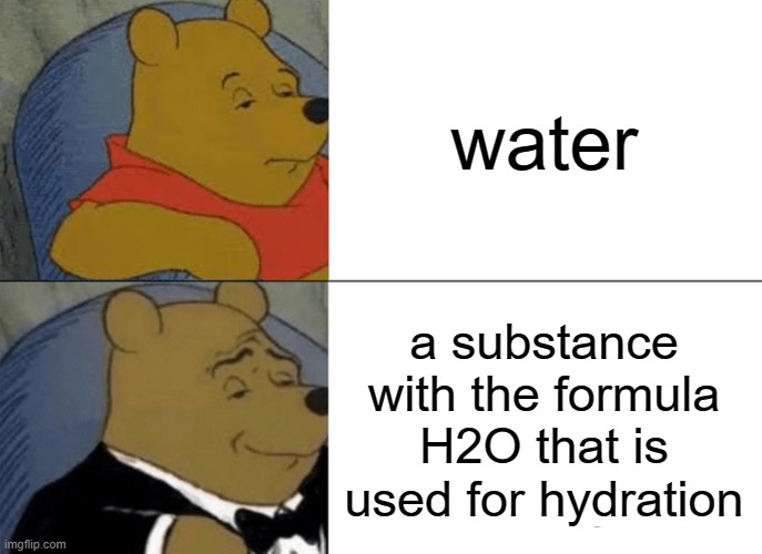 WATER   (mod note: can I have it im in the sahara desert rn) | water; a substance with the formula H2O that is used for hydration | image tagged in memes,tuxedo winnie the pooh | made w/ Imgflip meme maker