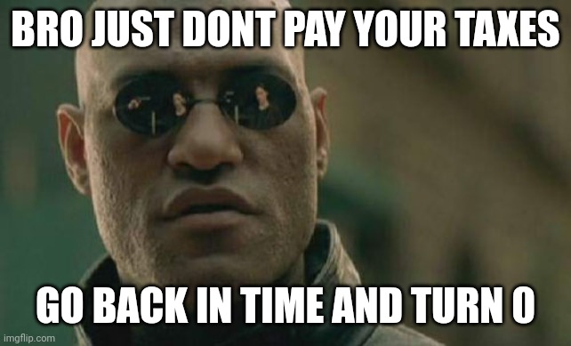 Mindblowing discoveey | BRO JUST DONT PAY YOUR TAXES; GO BACK IN TIME AND TURN 0 | image tagged in memes,matrix morpheus | made w/ Imgflip meme maker