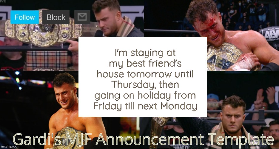 Like, I'll barely be at home at all this week. Damn. | I'm staying at my best friend's house tomorrow until Thursday, then going on holiday from Friday till next Monday | image tagged in gardi's mjf announcement template v2,nobody cares | made w/ Imgflip meme maker