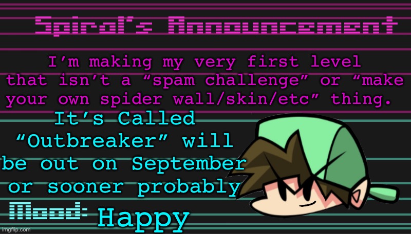 I’m making my very first level that isn’t a “spam challenge” or “make your own spider wall/skin/etc” thing. It’s Called “Outbreaker” will be out on September or sooner probably; Happy | image tagged in spiral s announcement template | made w/ Imgflip meme maker