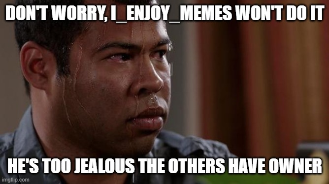 hi | DON'T WORRY, I_ENJOY_MEMES WON'T DO IT; HE'S TOO JEALOUS THE OTHERS HAVE OWNER | image tagged in sweating bullets | made w/ Imgflip meme maker