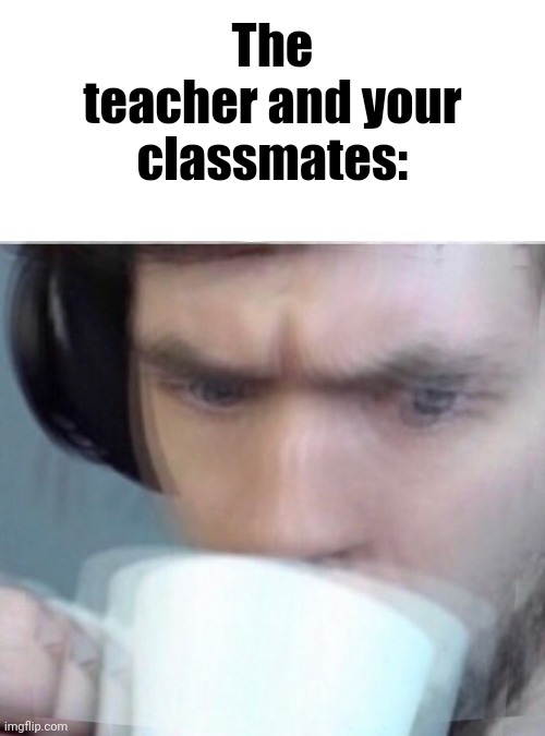 Concerned Sean Intensifies | The teacher and your classmates: | image tagged in concerned sean intensifies | made w/ Imgflip meme maker