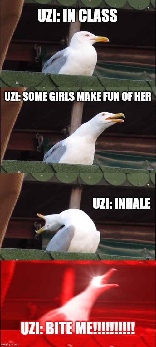 Inhaling Seagull | UZI: IN CLASS; UZI: SOME GIRLS MAKE FUN OF HER; UZI: INHALE; UZI: BITE ME!!!!!!!!!! | image tagged in memes,inhaling seagull | made w/ Imgflip meme maker