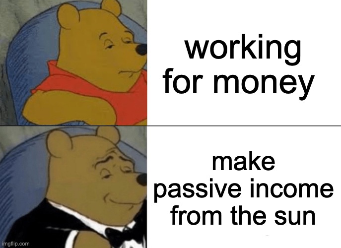 money | working for money; make passive income from the sun | image tagged in memes,tuxedo winnie the pooh | made w/ Imgflip meme maker