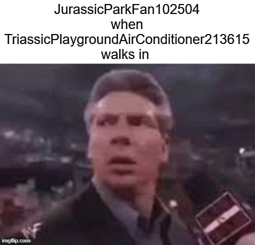 x when x walks in | JurassicParkFan102504 when TriassicPlaygroundAirConditioner213615 walks in | image tagged in x when x walks in | made w/ Imgflip meme maker