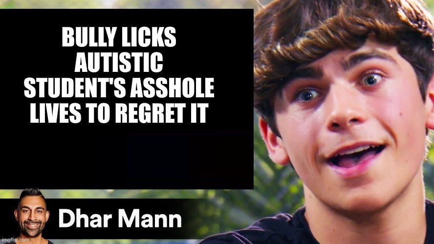 dhar man blank | BULLY LICKS AUTISTIC STUDENT'S ASSHOLE LIVES TO REGRET IT | image tagged in dhar man blank | made w/ Imgflip meme maker