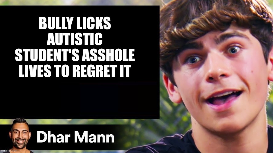 dhar man blank | BULLY LICKS AUTISTIC STUDENT'S ASSHOLE LIVES TO REGRET IT | image tagged in dhar man blank | made w/ Imgflip meme maker