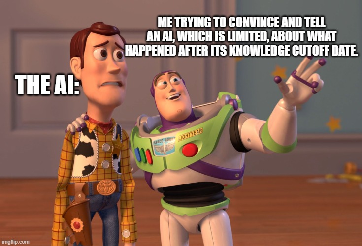 When You Try to Tell an AI About the Future But It's Stuck in the Past | ME TRYING TO CONVINCE AND TELL AN AI, WHICH IS LIMITED, ABOUT WHAT HAPPENED AFTER ITS KNOWLEDGE CUTOFF DATE. THE AI: | image tagged in memes,x x everywhere | made w/ Imgflip meme maker