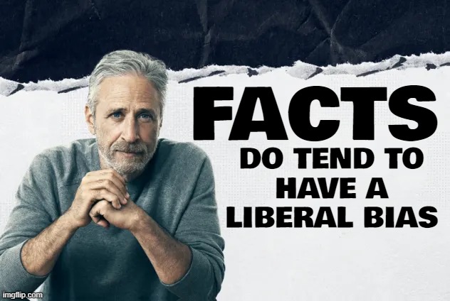 facts... | FACTS; DO TEND TO
HAVE A LIBERAL BIAS | image tagged in facts,liberal,bias,jon stewart | made w/ Imgflip meme maker