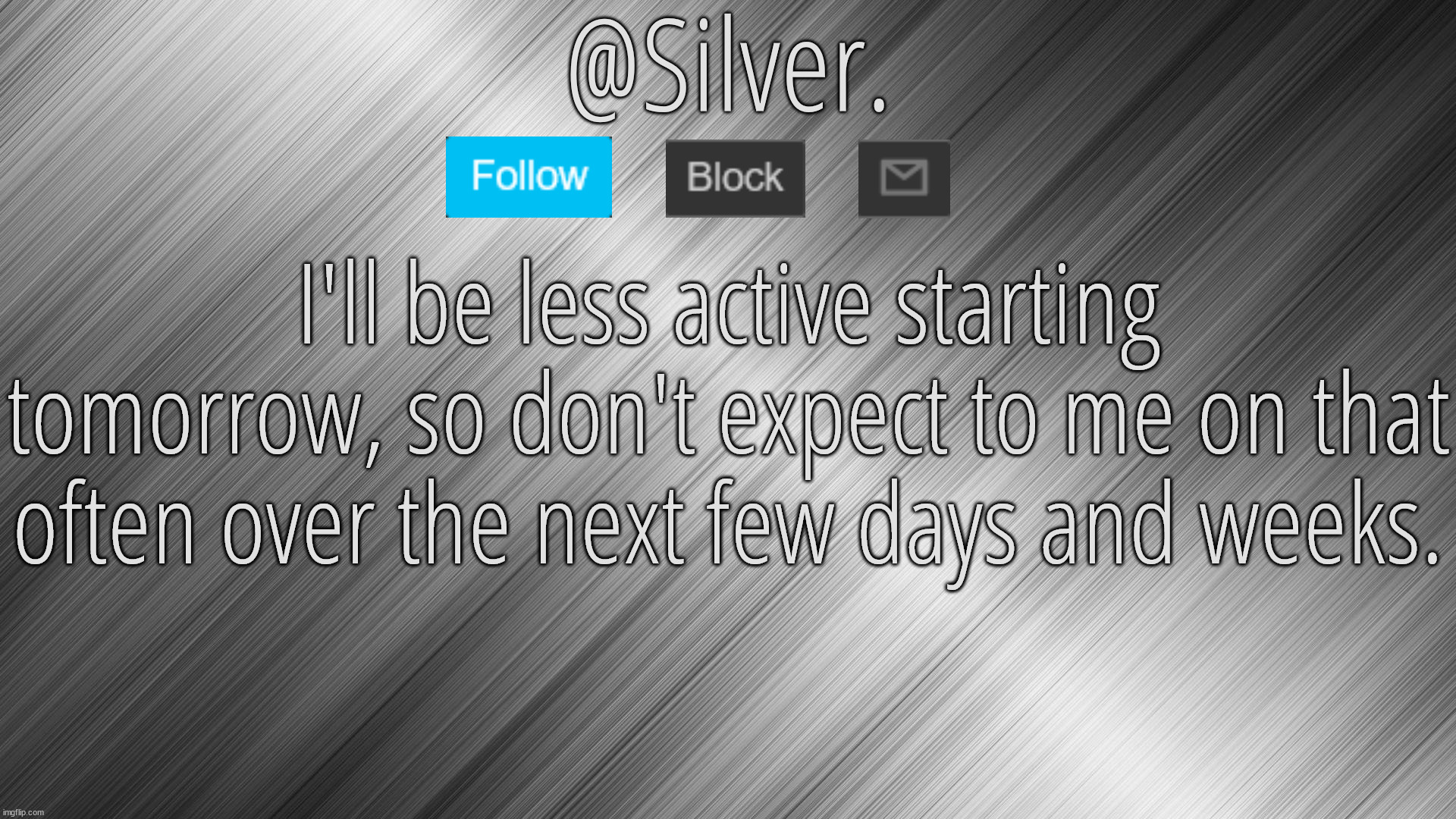 Silver Announcement Template 4.0 | I'll be less active starting tomorrow, so don't expect to me on that often over the next few days and weeks. | image tagged in silver announcement template 4 0 | made w/ Imgflip meme maker