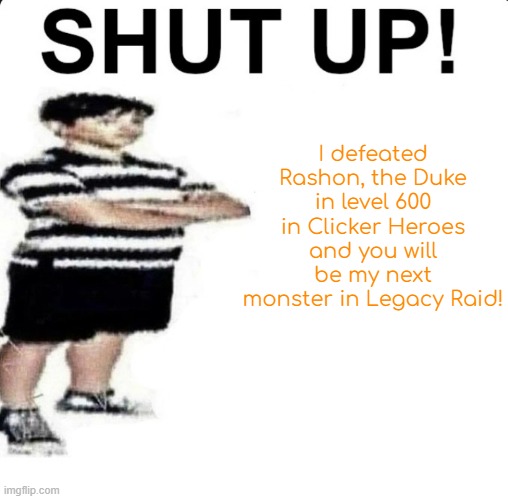 600 now. | I defeated Rashon, the Duke in level 600 in Clicker Heroes and you will be my next monster in Legacy Raid! | image tagged in shut up my dad works for | made w/ Imgflip meme maker