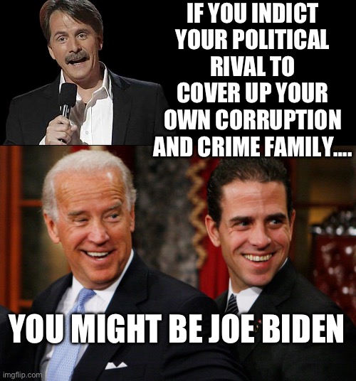 Political Hypocrisy at its finest | IF YOU INDICT YOUR POLITICAL RIVAL TO COVER UP YOUR OWN CORRUPTION AND CRIME FAMILY…. YOU MIGHT BE JOE BIDEN | image tagged in jeff foxworthy,hunter biden crack head,corruption,crime,joe biden | made w/ Imgflip meme maker