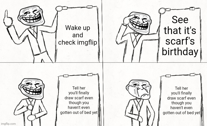Still gonna do it though | Wake up and check imgflip; See that it's scarf's birthday; Tell her you'll finally draw scarf even though you haven't even gotten out of bed yet; Tell her you'll finally draw scarf even though you haven't even gotten out of bed yet | image tagged in mr trollface's plan | made w/ Imgflip meme maker
