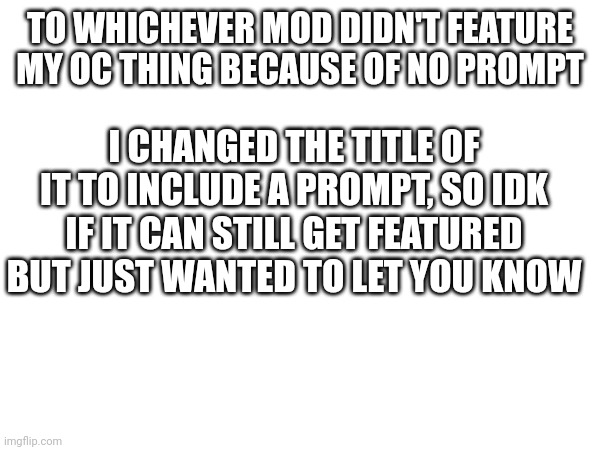 Yeah, I didn't even realize I didn't put a prompt | TO WHICHEVER MOD DIDN'T FEATURE MY OC THING BECAUSE OF NO PROMPT; I CHANGED THE TITLE OF IT TO INCLUDE A PROMPT, SO IDK IF IT CAN STILL GET FEATURED BUT JUST WANTED TO LET YOU KNOW | image tagged in sorryyyy | made w/ Imgflip meme maker