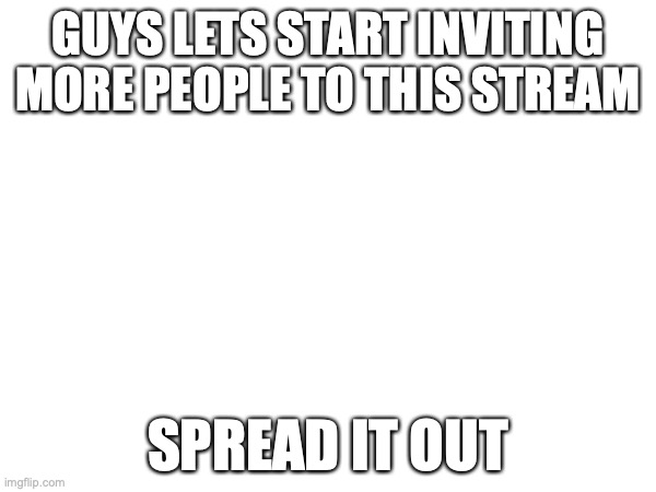 spread the stream to people as if you were missionaries | GUYS LETS START INVITING MORE PEOPLE TO THIS STREAM; SPREAD IT OUT | made w/ Imgflip meme maker