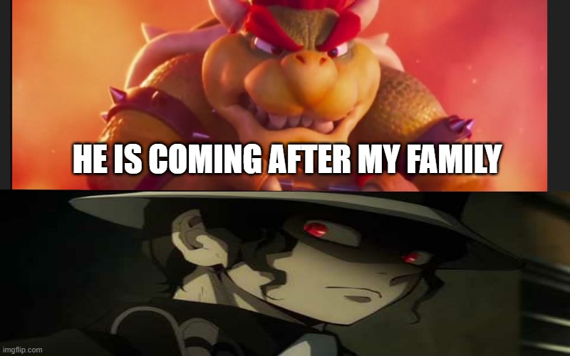 bowser sees muzan and gets mad | HE IS COMING AFTER MY FAMILY | image tagged in bowser sees who and gets mad,demon slayer,bowser,mario,nintendo,super mario | made w/ Imgflip meme maker