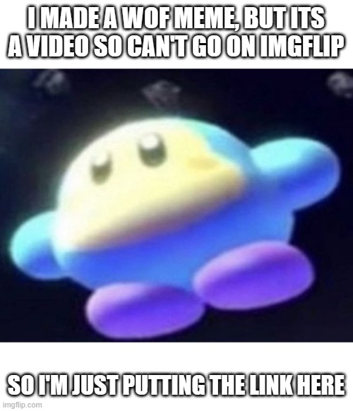 https://www.youtube.com/watch?v=i5SsKSik1oQ | I MADE A WOF MEME, BUT ITS A VIDEO SO CAN'T GO ON IMGFLIP; SO I'M JUST PUTTING THE LINK HERE | image tagged in unnamed waddle dee,wof,memes | made w/ Imgflip meme maker