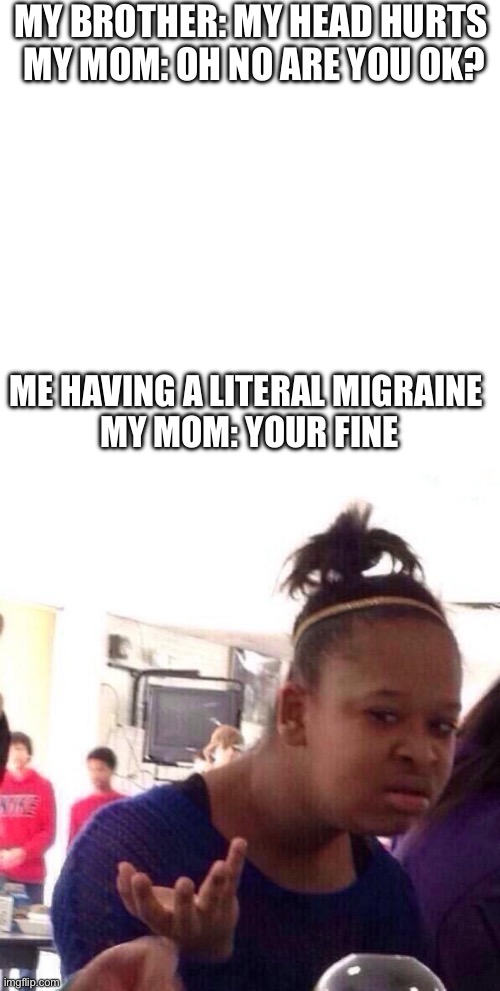 MY BROTHER: MY HEAD HURTS 
MY MOM: OH NO ARE YOU OK? ME HAVING A LITERAL MIGRAINE 
MY MOM: YOUR FINE | image tagged in memes,black girl wat | made w/ Imgflip meme maker