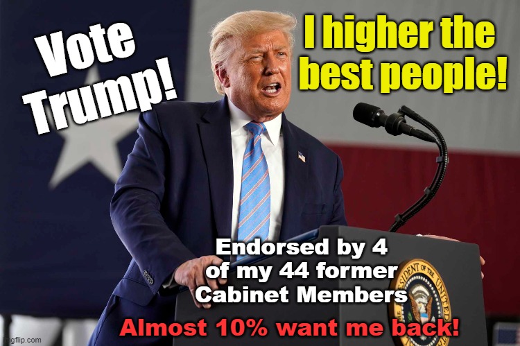 Trump endorsed by co-workers | I higher the
 best people! Vote
Trump! Endorsed by 4
of my 44 former
Cabinet Members; Almost 10% want me back! | made w/ Imgflip meme maker