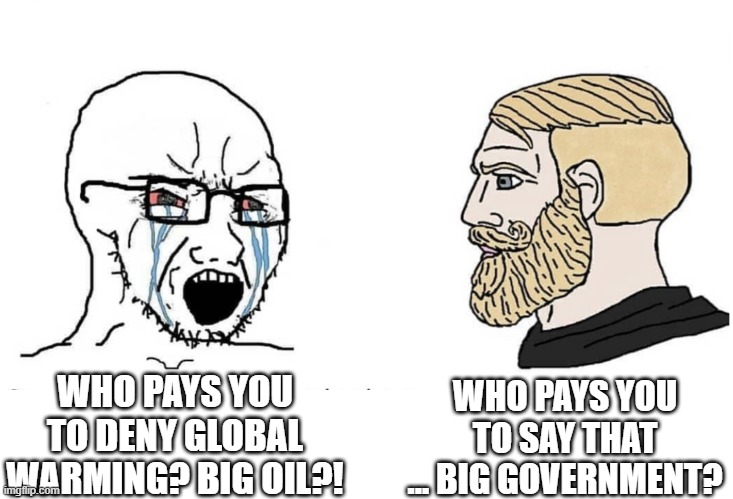 I mean, who really has more power and money? | WHO PAYS YOU TO SAY THAT ... BIG GOVERNMENT? WHO PAYS YOU TO DENY GLOBAL WARMING? BIG OIL?! | image tagged in soyboy vs yes chad | made w/ Imgflip meme maker