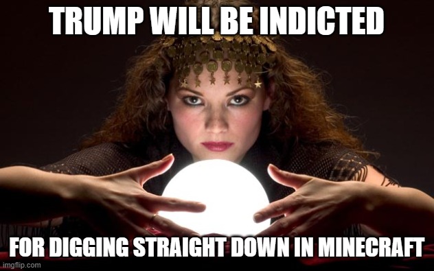 Psychic with Crystal Ball | TRUMP WILL BE INDICTED; FOR DIGGING STRAIGHT DOWN IN MINECRAFT | image tagged in psychic with crystal ball | made w/ Imgflip meme maker