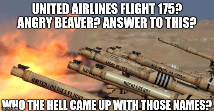 That one tank crew just has an insane amount of dark humor. | UNITED AIRLINES FLIGHT 175?
ANGRY BEAVER? ANSWER TO THIS? WHO THE HELL CAME UP WITH THOSE NAMES? | image tagged in memes,tank names,dark humor | made w/ Imgflip meme maker