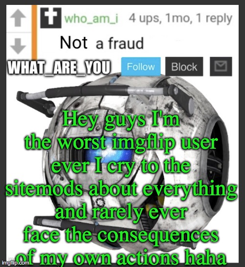 it's the truth guys | Hey guys I'm the worst imgflip user ever I cry to the sitemods about everything and rarely ever face the consequences of my own actions haha | image tagged in what_are_you announcement temp | made w/ Imgflip meme maker