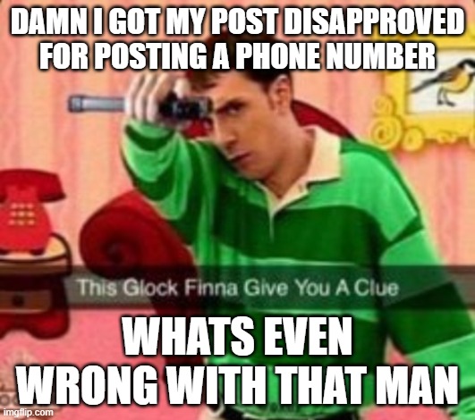 This glock finna give you a clue | DAMN I GOT MY POST DISAPPROVED FOR POSTING A PHONE NUMBER; WHATS EVEN WRONG WITH THAT MAN | image tagged in this glock finna give you a clue | made w/ Imgflip meme maker