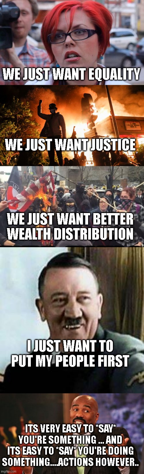 WE JUST WANT EQUALITY WE JUST WANT JUSTICE WE JUST WANT BETTER WEALTH DISTRIBUTION I JUST WANT TO PUT MY PEOPLE FIRST ITS VERY EASY TO *SAY* | image tagged in angry feminist,blm riots,antifa democrat leftist terrorist,laughing hitler,memes,steve harvey | made w/ Imgflip meme maker