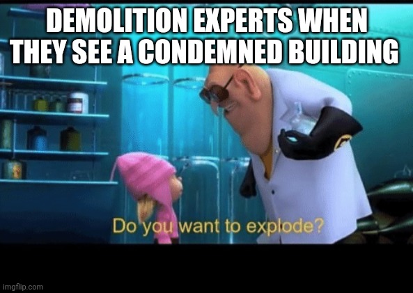 Demolition experts when they see a condemned building | DEMOLITION EXPERTS WHEN THEY SEE A CONDEMNED BUILDING | image tagged in do you want to explode | made w/ Imgflip meme maker