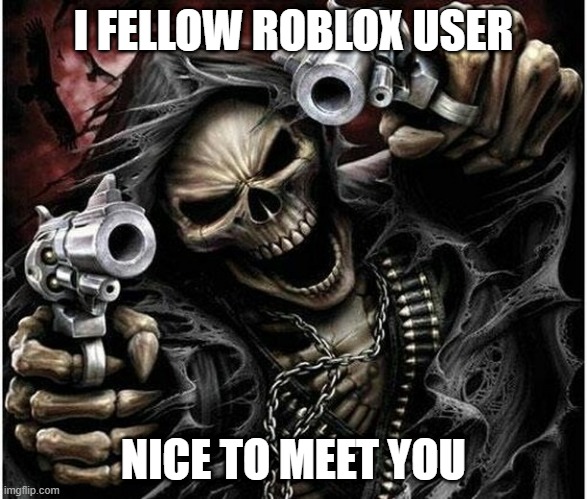 Badass Skeleton | I FELLOW ROBLOX USER NICE TO MEET YOU | image tagged in badass skeleton | made w/ Imgflip meme maker
