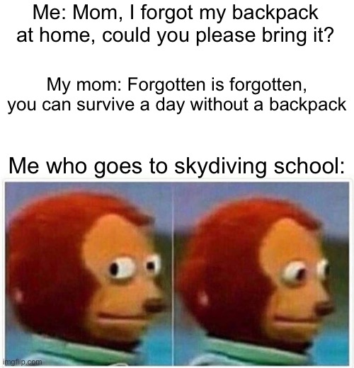 I won’t last long | Me: Mom, I forgot my backpack at home, could you please bring it? My mom: Forgotten is forgotten, you can survive a day without a backpack; Me who goes to skydiving school: | image tagged in memes,monkey puppet | made w/ Imgflip meme maker