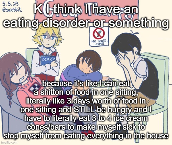 real 11 | K I think I have an eating disorder or something; because it's like I can eat a shitton of food in one sitting, literally like 3 days worth of food in one sitting and STILL be hungry and I have to literally eat 3 to 4 ice cream cones/bars to make myself sick to stop myself from eating everything in the house | image tagged in real 11 | made w/ Imgflip meme maker