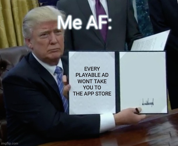 Trump Bill Signing | Me AF:; EVERY PLAYABLE AD WONT TAKE YOU TO THE APP STORE | image tagged in memes,trump bill signing | made w/ Imgflip meme maker